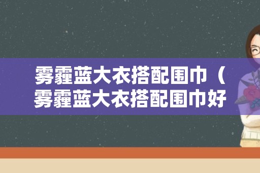 雾霾蓝大衣搭配围巾（雾霾蓝大衣搭配围巾好看吗）