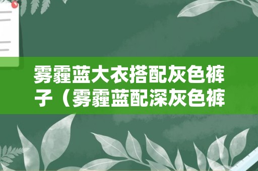 雾霾蓝大衣搭配灰色裤子（雾霾蓝配深灰色裤子可以吗女）