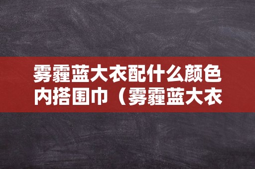 雾霾蓝大衣配什么颜色内搭围巾（雾霾蓝大衣搭配什么颜色的围巾）