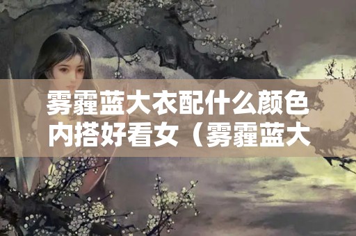 雾霾蓝大衣配什么颜色内搭好看女（雾霾蓝大衣配什么颜色的内搭）