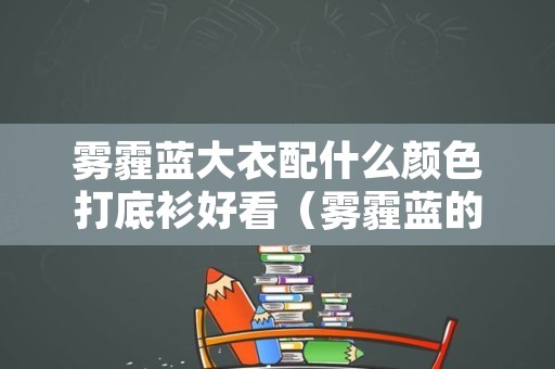 雾霾蓝大衣配什么颜色打底衫好看（雾霾蓝的打底衫配啥颜色的外套好看）