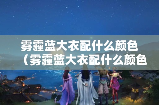 雾霾蓝大衣配什么颜色（雾霾蓝大衣配什么颜色裙子）