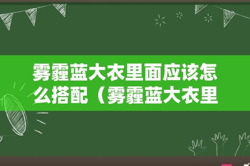 雾霾蓝大衣里面应该怎么搭配（雾霾蓝大衣里面应该怎么搭配好看）