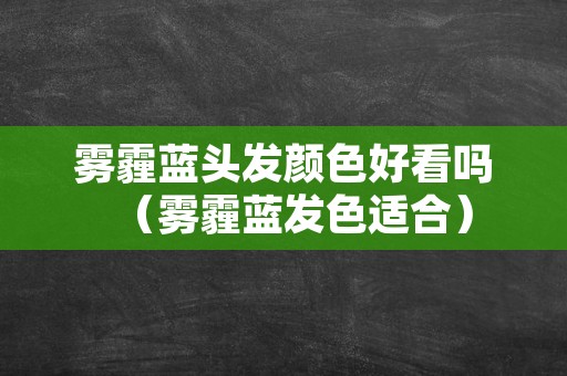 雾霾蓝头发颜色好看吗（雾霾蓝发色适合）