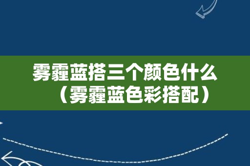 雾霾蓝搭三个颜色什么（雾霾蓝色彩搭配）