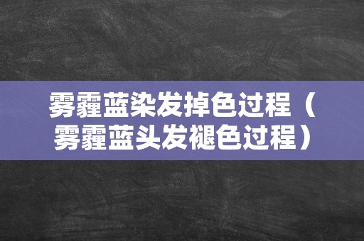 雾霾蓝染发掉色过程（雾霾蓝头发褪色过程）