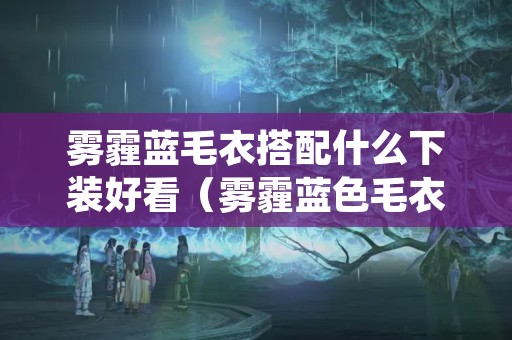 雾霾蓝毛衣搭配什么下装好看（雾霾蓝色毛衣搭配什么下装）