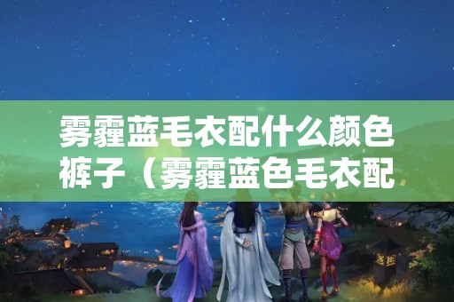 雾霾蓝毛衣配什么颜色裤子（雾霾蓝色毛衣配什么外套）