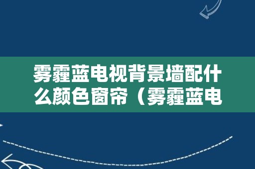 雾霾蓝电视背景墙配什么颜色窗帘（雾霾蓝电视墙搭什么颜色墙）