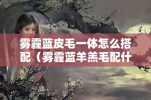 雾霾蓝皮毛一体怎么搭配（雾霾蓝羊羔毛配什么颜色内搭）