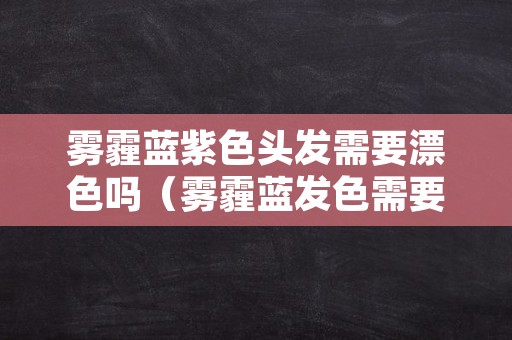 雾霾蓝紫色头发需要漂色吗（雾霾蓝发色需要漂头发吗）