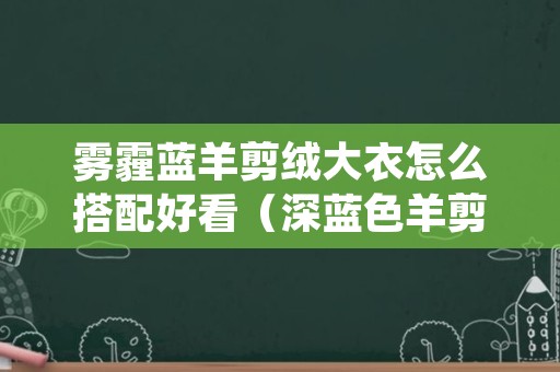 雾霾蓝羊剪绒大衣怎么搭配好看（深蓝色羊剪绒大衣怎么搭配）