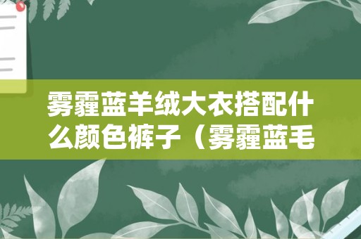 雾霾蓝羊绒大衣搭配什么颜色裤子（雾霾蓝毛衫搭配什么颜色大衣）