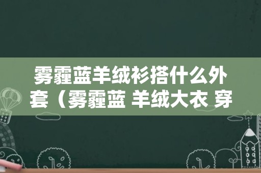 雾霾蓝羊绒衫搭什么外套（雾霾蓝 羊绒大衣 穿搭）