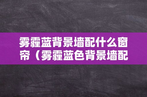 雾霾蓝背景墙配什么窗帘（雾霾蓝色背景墙配什么颜色窗帘）
