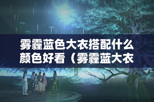 雾霾蓝色大衣搭配什么颜色好看（雾霾蓝大衣怎么搭配好看）