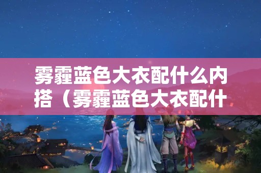 雾霾蓝色大衣配什么内搭（雾霾蓝色大衣配什么颜色内搭）