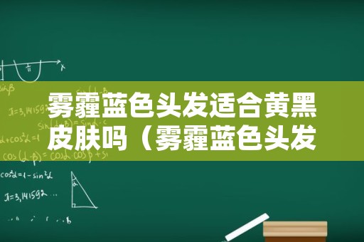 雾霾蓝色头发适合黄黑皮肤吗（雾霾蓝色头发适合黄黑皮肤吗图片）