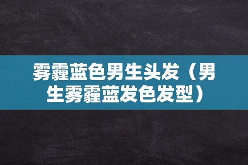 雾霾蓝色男生头发（男生雾霾蓝发色发型）