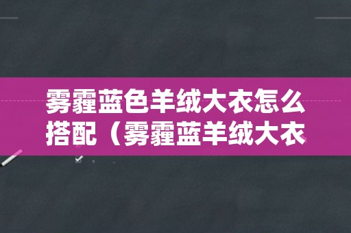 雾霾蓝色羊绒大衣怎么搭配（雾霾蓝羊绒大衣配什么颜色内搭好看）