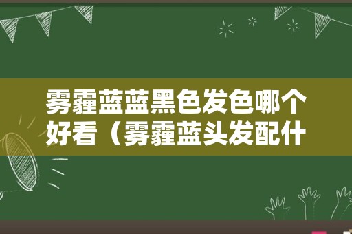 雾霾蓝蓝黑色发色哪个好看（雾霾蓝头发配什么颜色好看）