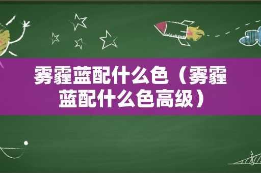 雾霾蓝配什么色（雾霾蓝配什么色高级）