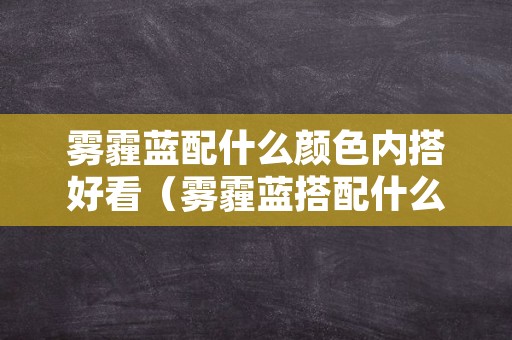 雾霾蓝配什么颜色内搭好看（雾霾蓝搭配什么颜色最好看）