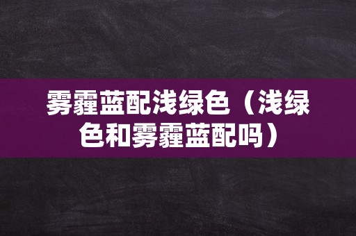 雾霾蓝配浅绿色（浅绿色和雾霾蓝配吗）