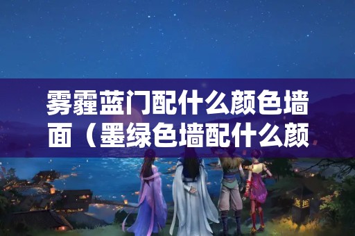 雾霾蓝门配什么颜色墙面（墨绿色墙配什么颜色门）