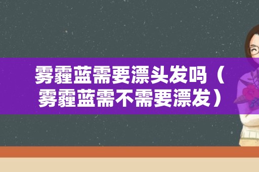 雾霾蓝需要漂头发吗（雾霾蓝需不需要漂发）
