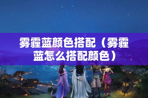 雾霾蓝颜色搭配（雾霾蓝怎么搭配颜色）