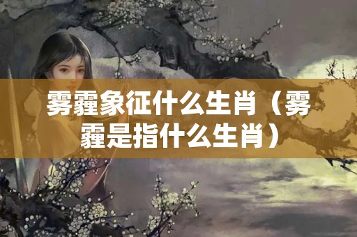 雾霾象征什么生肖（雾霾是指什么生肖）