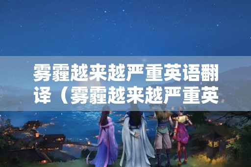 雾霾越来越严重英语翻译（雾霾越来越严重英语翻译怎么写）