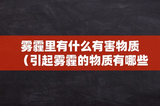 雾霾里有什么有害物质（引起雾霾的物质有哪些）