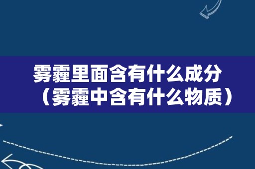 雾霾里面含有什么成分（雾霾中含有什么物质）
