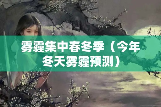 雾霾集中春冬季（今年冬天雾霾预测）