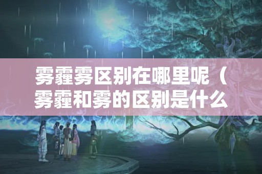 雾霾雾区别在哪里呢（雾霾和雾的区别是什么?）