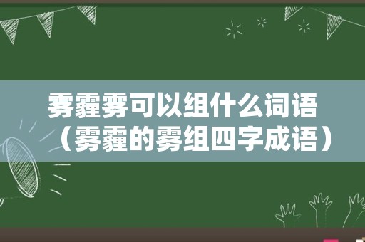 雾霾雾可以组什么词语（雾霾的雾组四字成语）