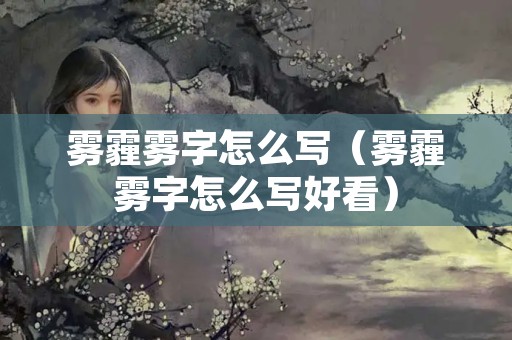 雾霾雾字怎么写（雾霾雾字怎么写好看）