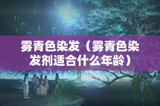 雾青色染发（雾青色染发剂适合什么年龄）