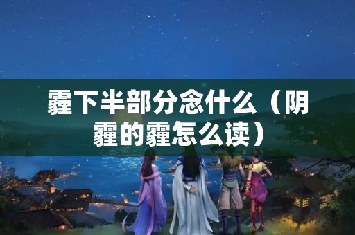 霾下半部分念什么（阴霾的霾怎么读）