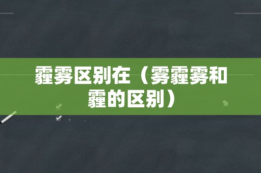 霾雾区别在（雾霾雾和霾的区别）