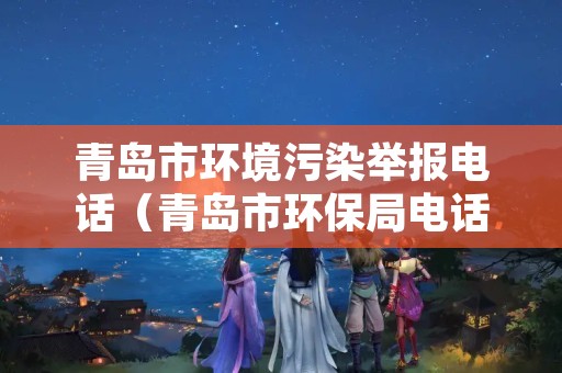 青岛市环境污染举报电话（青岛市环保局电话举报中心）