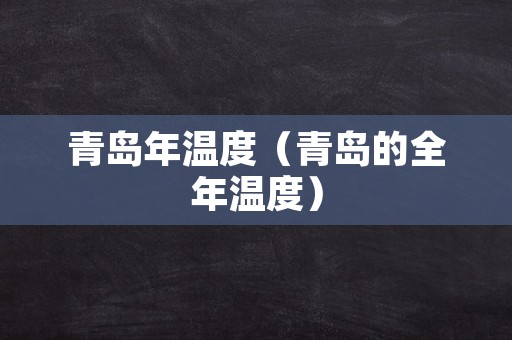 青岛年温度（青岛的全年温度）