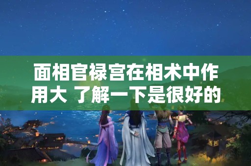 面相官禄宫在相术中作用大 了解一下是很好的