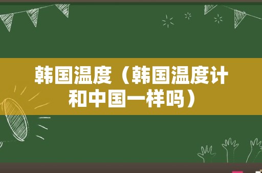 韩国温度（韩国温度计和中国一样吗）
