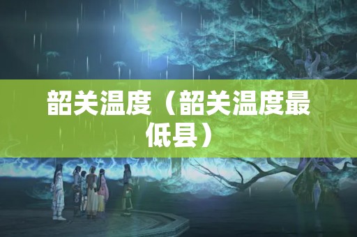 韶关温度（韶关温度最低县）