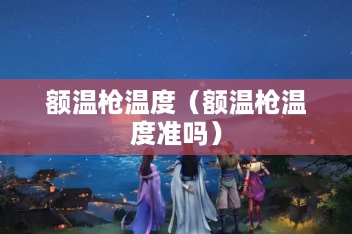 额温枪温度（额温枪温度准吗）