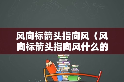 风向标箭头指向风（风向标箭头指向风什么的方向）