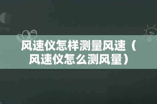 风速仪怎样测量风速（风速仪怎么测风量）